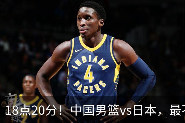 18点20分！中国男篮vs日本，最不利消息传来，郭士强进决赛更难了